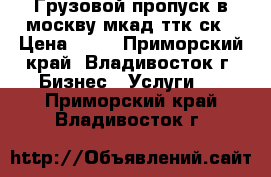 Грузовой пропуск в москву мкад ттк ск › Цена ­ 25 - Приморский край, Владивосток г. Бизнес » Услуги   . Приморский край,Владивосток г.